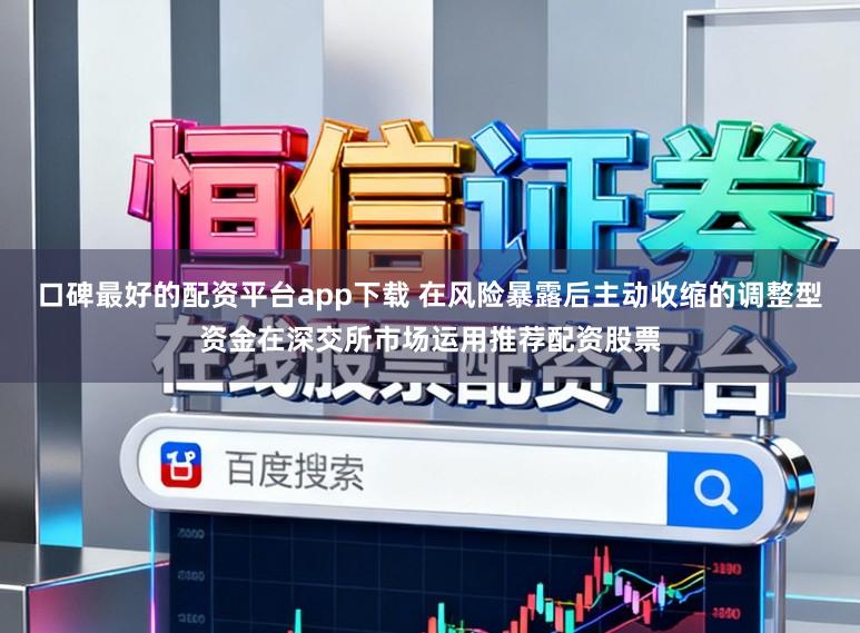 口碑最好的配资平台app下载 在风险暴露后主动收缩的调整型资金在深交所市场运用推荐配资股票
