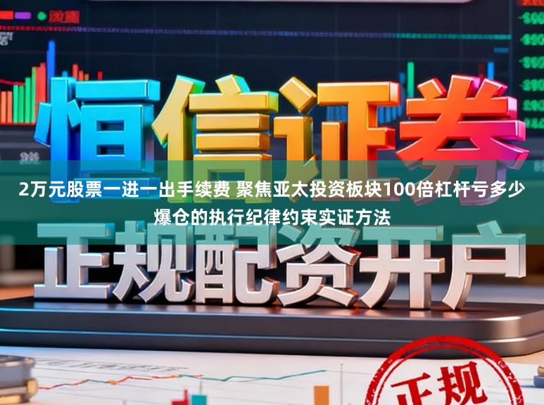 2万元股票一进一出手续费 聚焦亚太投资板块100倍杠杆亏多少爆仓的执行纪律约束实证方法