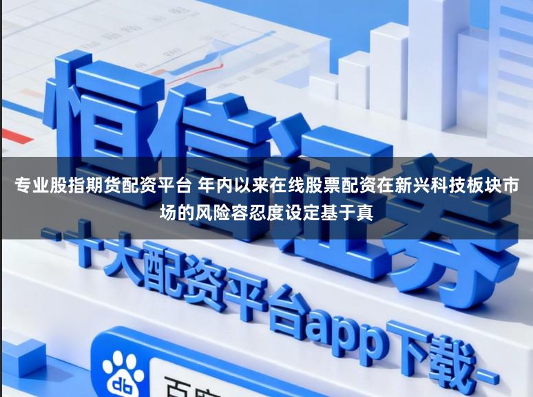 专业股指期货配资平台 年内以来在线股票配资在新兴科技板块市场的风险容忍度设定基于真
