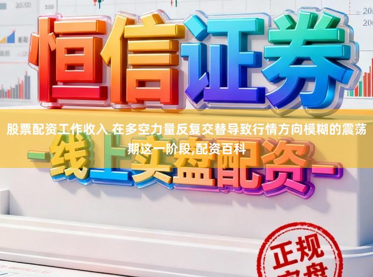 股票配资工作收入 在多空力量反复交替导致行情方向模糊的震荡期这一阶段，配资百科