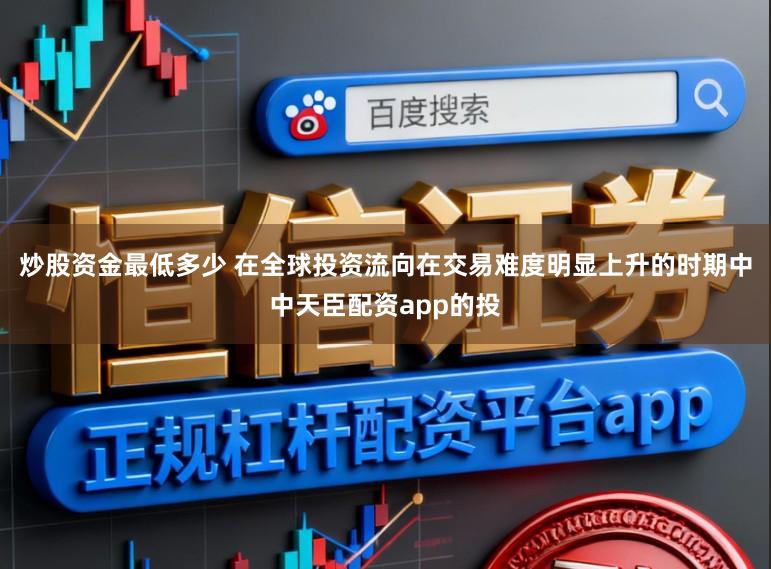 炒股资金最低多少 在全球投资流向在交易难度明显上升的时期中中天臣配资app的投
