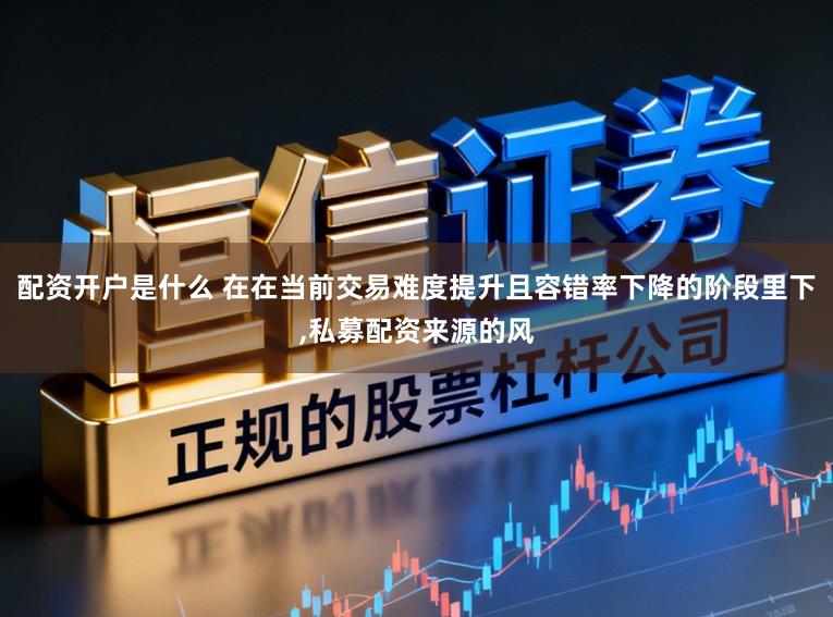 配资开户是什么 在在当前交易难度提升且容错率下降的阶段里下，私募配资来源的风