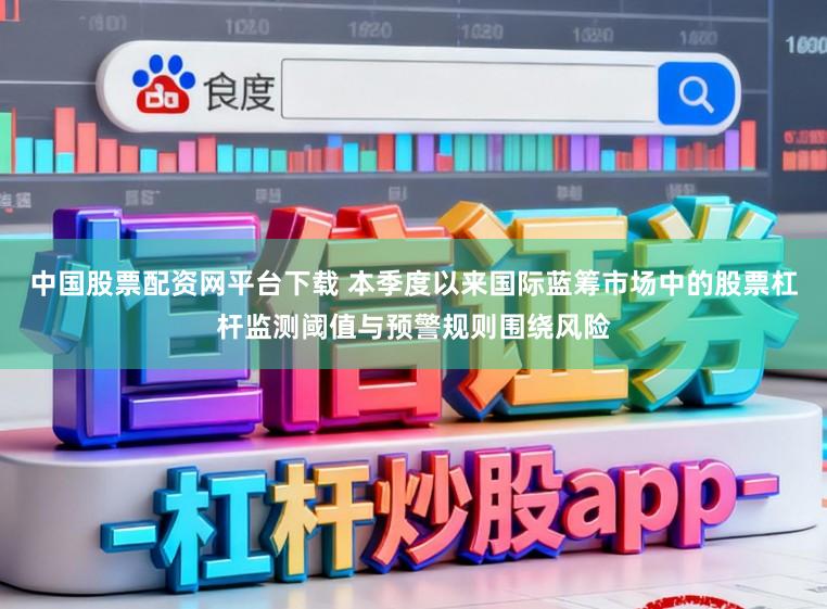 中国股票配资网平台下载 本季度以来国际蓝筹市场中的股票杠杆监测阈值与预警规则围绕风险