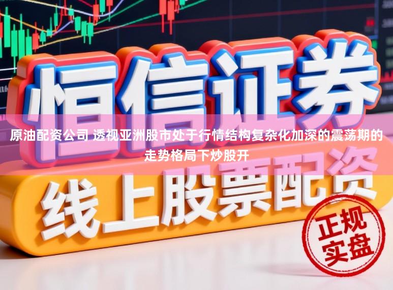 原油配资公司 透视亚洲股市处于行情结构复杂化加深的震荡期的走势格局下炒股开
