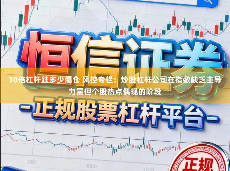 10倍杠杆跌多少爆仓 风控专栏：炒股杠杆公司在指数缺乏主导力量但个股热点偶现的阶段
