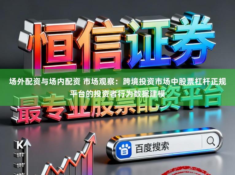 场外配资与场内配资 市场观察：跨境投资市场中股票杠杆正规平台的投资者行为数据建模