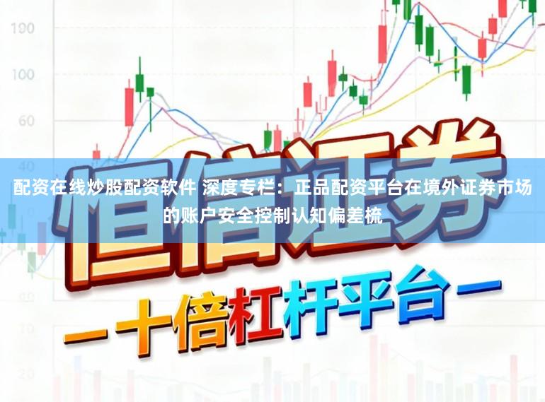配资在线炒股配资软件 深度专栏:正品配资平台在境外证券市场的账户安全控制认知偏差梳
