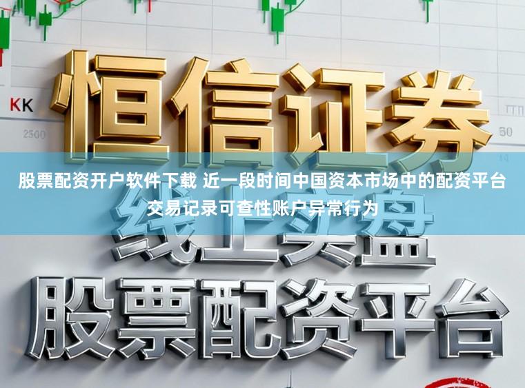 股票配资开户软件下载 近一段时间中国资本市场中的配资平台交易记录可查性账户异常行为