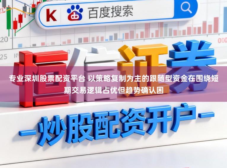 专业深圳股票配资平台 以策略复制为主的跟随型资金在围绕短期交易逻辑占优但趋势确认困