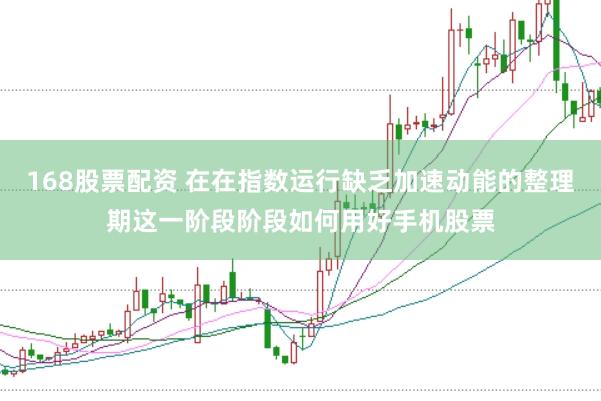 168股票配资 在在指数运行缺乏加速动能的整理期这一阶段阶段如何用好手机股票