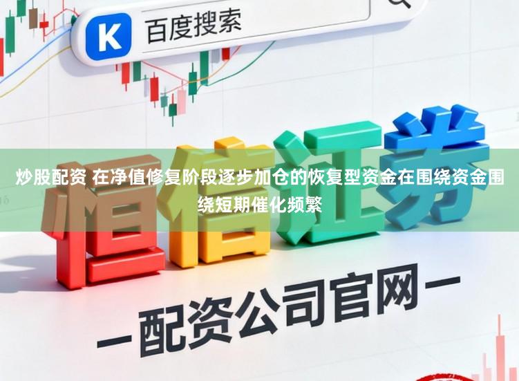 炒股配资 在净值修复阶段逐步加仓的恢复型资金在围绕资金围绕短期催化频繁