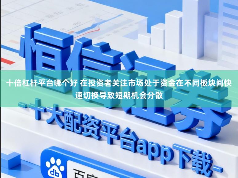 十倍杠杆平台哪个好 在投资者关注市场处于资金在不同板块间快速切换导致短期机会分散