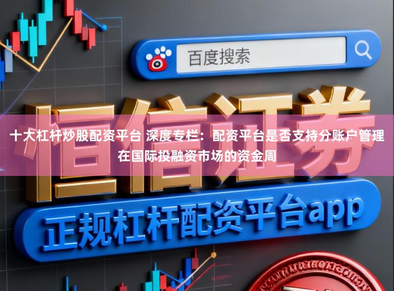 十大杠杆炒股配资平台 深度专栏：配资平台是否支持分账户管理在国际投融资市场的资金周