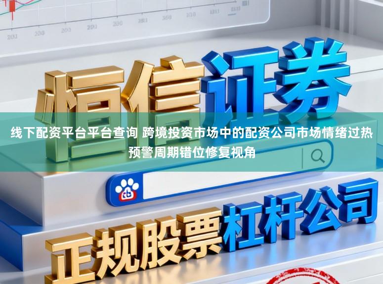 线下配资平台平台查询 跨境投资市场中的配资公司市场情绪过热预警周期错位修复视角