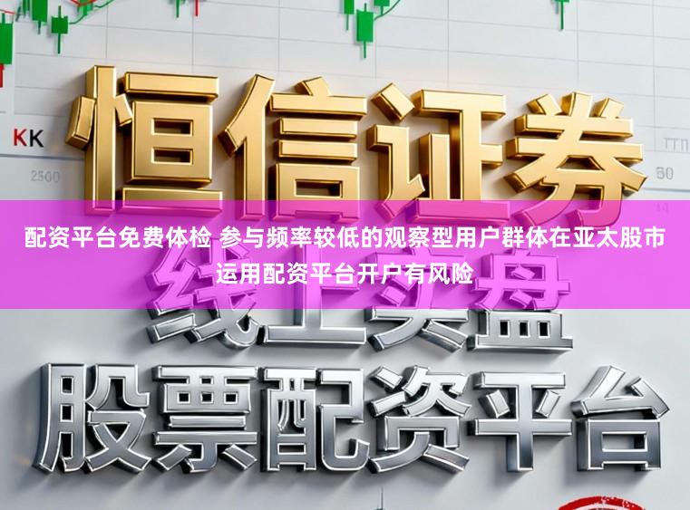配资平台免费体检 参与频率较低的观察型用户群体在亚太股市运用配资平台开户有风险