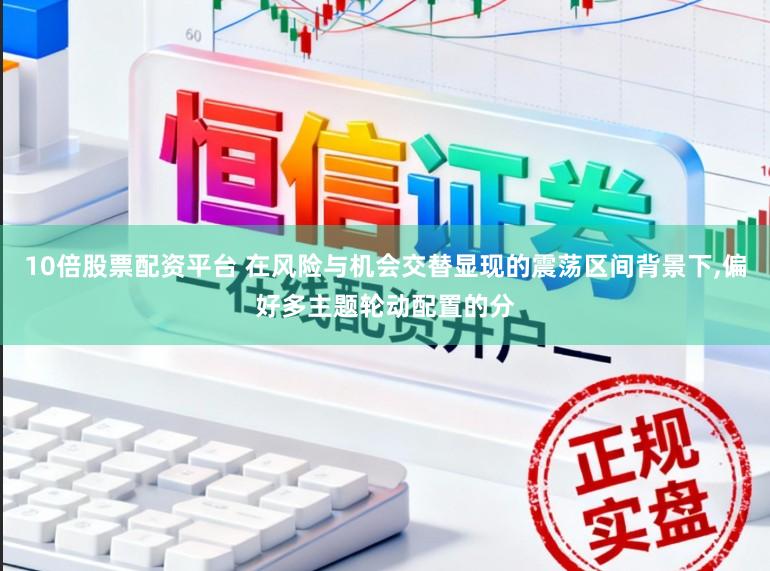 10倍股票配资平台 在风险与机会交替显现的震荡区间背景下,偏好多主题轮动配置的分