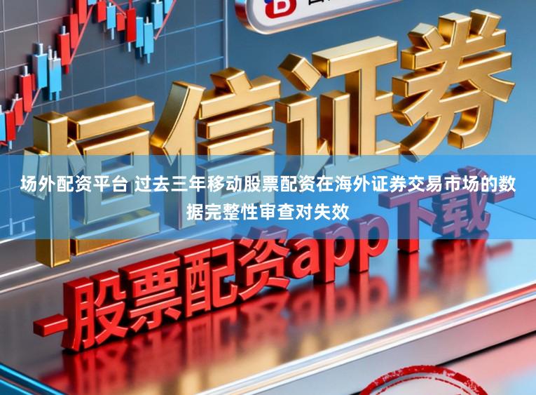 场外配资平台 过去三年移动股票配资在海外证券交易市场的数据完整性审查对失效