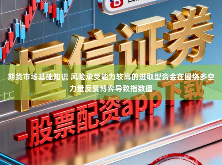 期货市场基础知识 风险承受能力较高的进取型资金在围绕多空力量反复博弈导致指数僵