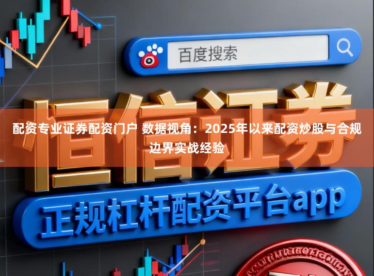 配资专业证券配资门户 数据视角：2025年以来配资炒股与合规边界实战经验