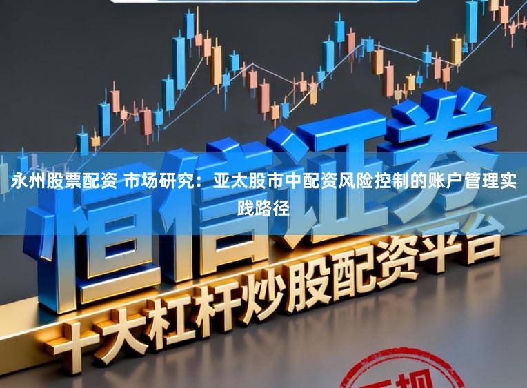 永州股票配资 市场研究：亚太股市中配资风险控制的账户管理实践路径