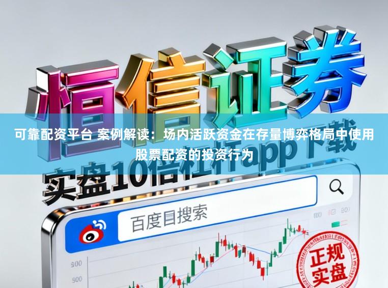 可靠配资平台 案例解读：场内活跃资金在存量博弈格局中使用股票配资的投资行为