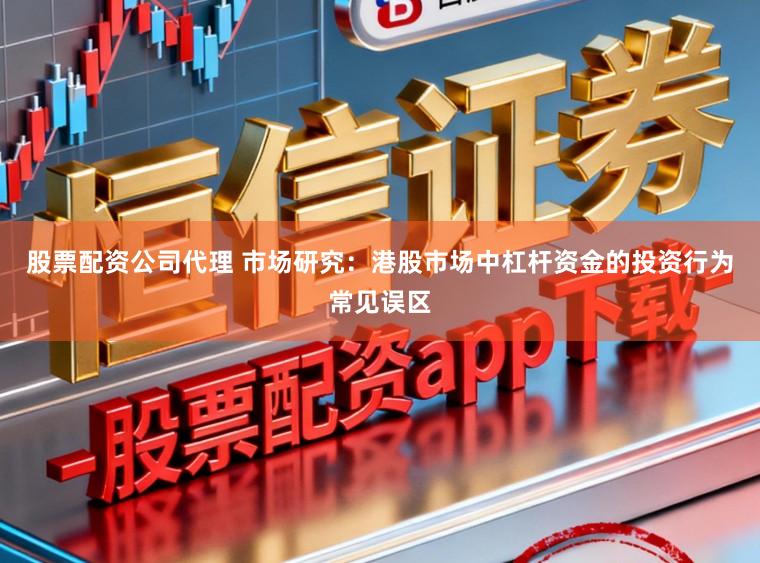 股票配资公司代理 市场研究：港股市场中杠杆资金的投资行为常见误区