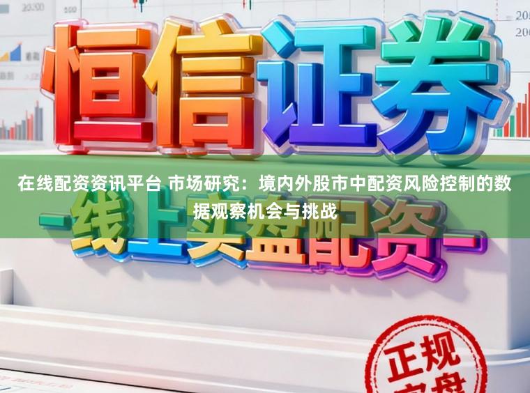 在线配资资讯平台 市场研究：境内外股市中配资风险控制的数据观察机会与挑战