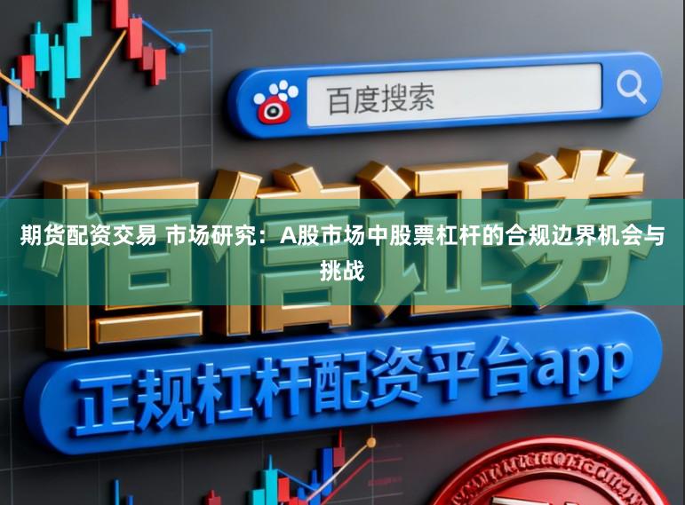 期货配资交易 市场研究：A股市场中股票杠杆的合规边界机会与挑战