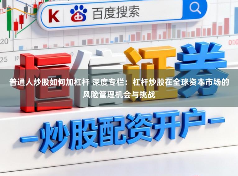 普通人炒股如何加杠杆 深度专栏：杠杆炒股在全球资本市场的风险管理机会与挑战