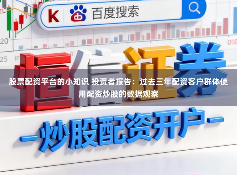 股票配资平台的小知识 投资者报告：过去三年配资客户群体使用配资炒股的数据观察