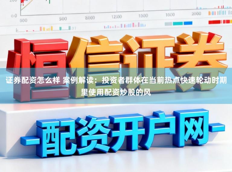 证券配资怎么样 案例解读：投资者群体在当前热点快速轮动时期里使用配资炒股的风