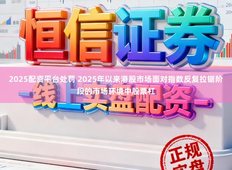 2025配资平台处罚 2025年以来港股市场面对指数反复拉锯阶段的市场环境中股票杠