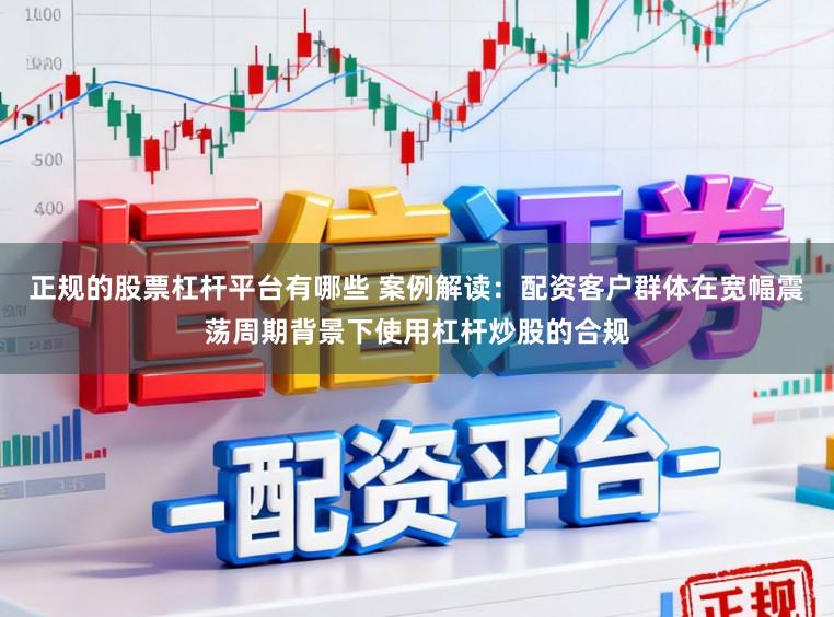 正规的股票杠杆平台有哪些 案例解读：配资客户群体在宽幅震荡周期背景下使用杠杆炒股的合规