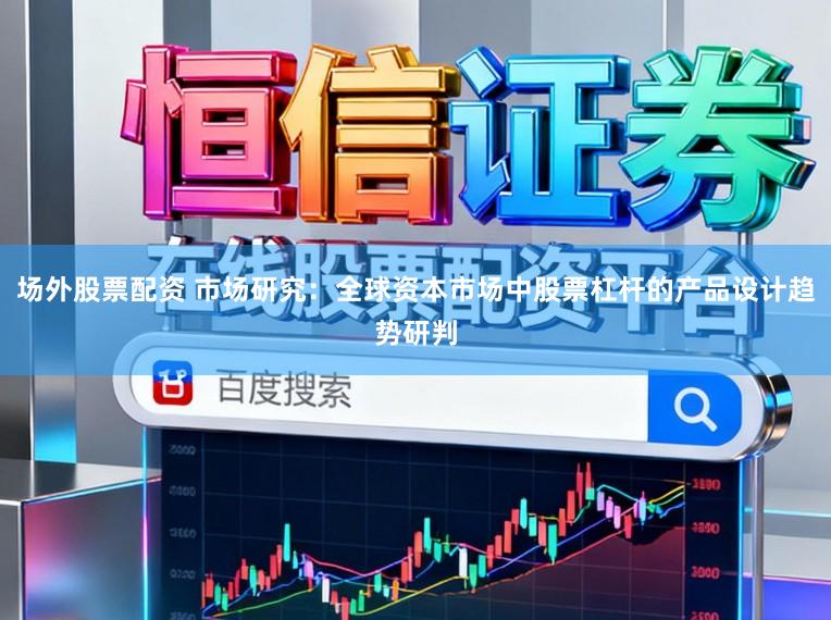 场外股票配资 市场研究：全球资本市场中股票杠杆的产品设计趋势研判