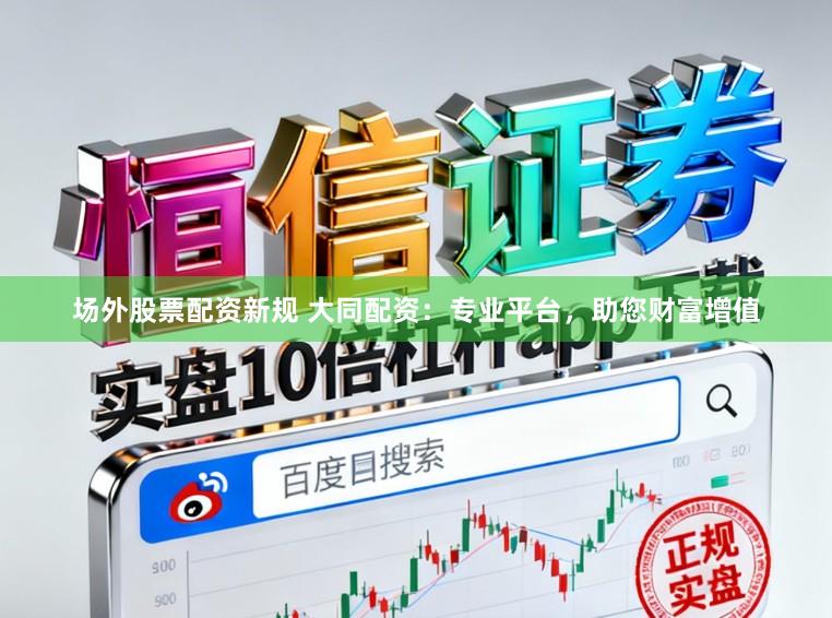 场外股票配资新规 大同配资：专业平台，助您财富增值