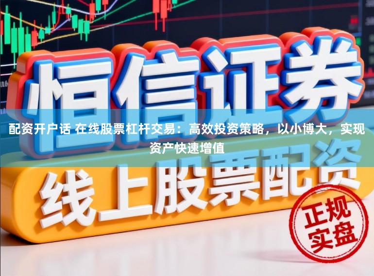 配资开户话 在线股票杠杆交易：高效投资策略，以小博大，实现资产快速增值