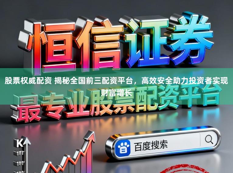 股票权威配资 揭秘全国前三配资平台，高效安全助力投资者实现财富增长