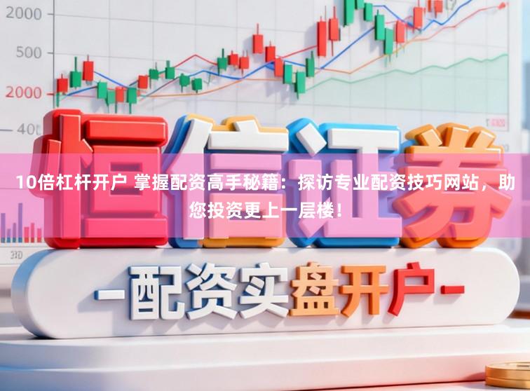10倍杠杆开户 掌握配资高手秘籍：探访专业配资技巧网站，助您投资更上一层楼！