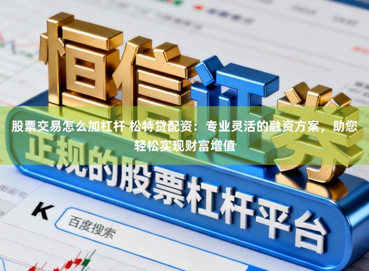 股票交易怎么加杠杆 松特贷配资：专业灵活的融资方案，助您轻松实现财富增值