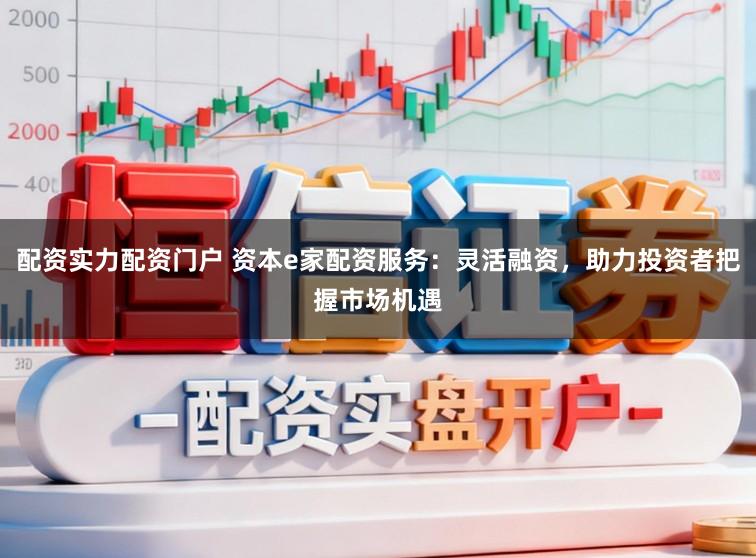 配资实力配资门户 资本e家配资服务：灵活融资，助力投资者把握市场机遇