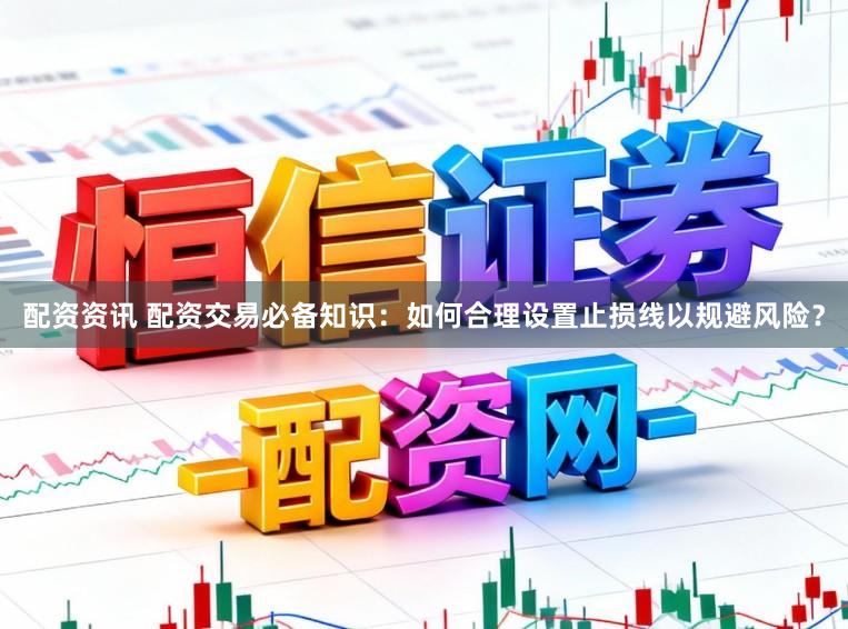 配资资讯 配资交易必备知识：如何合理设置止损线以规避风险？