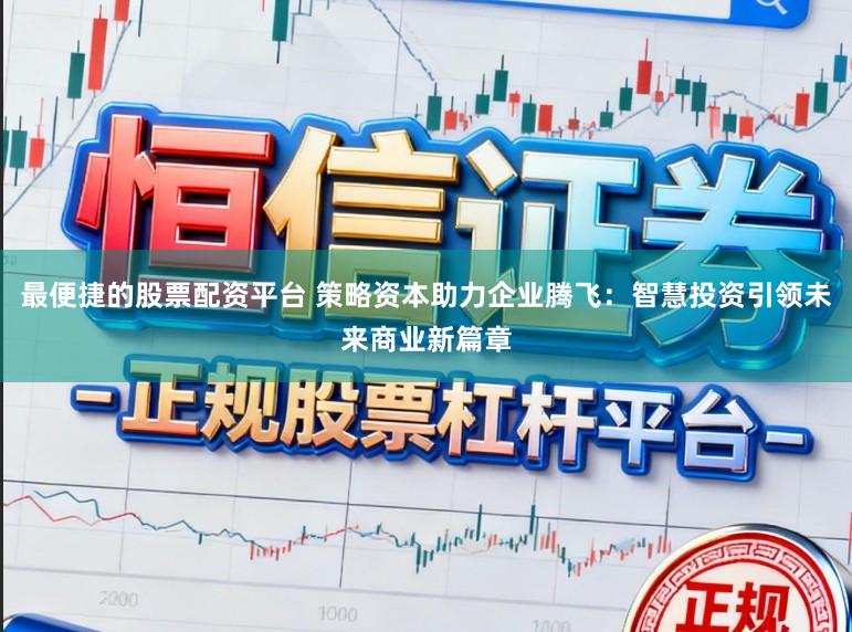 最便捷的股票配资平台 策略资本助力企业腾飞：智慧投资引领未来商业新篇章