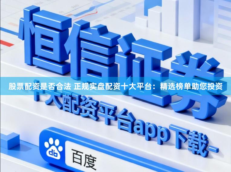 股票配资是否合法 正规实盘配资十大平台：精选榜单助您投资