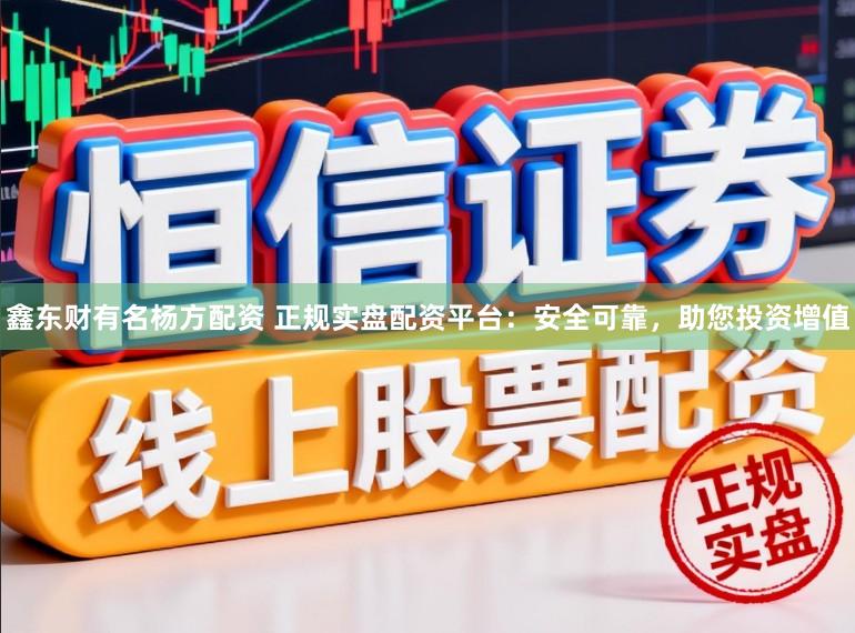 鑫东财有名杨方配资 正规实盘配资平台：安全可靠，助您投资增值