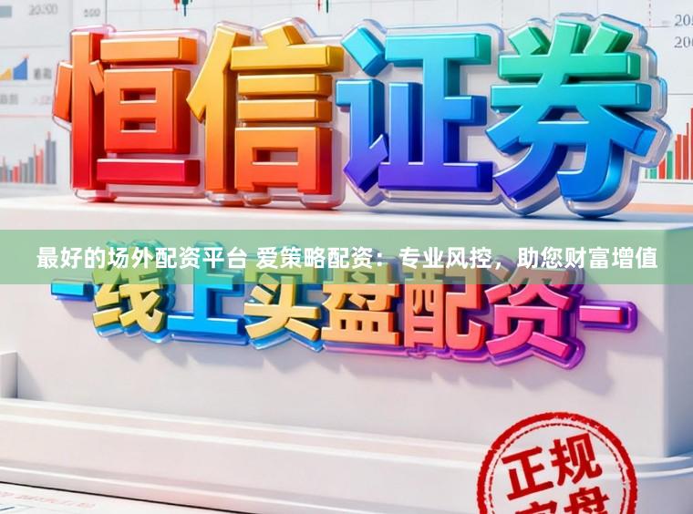 最好的场外配资平台 爱策略配资：专业风控，助您财富增值
