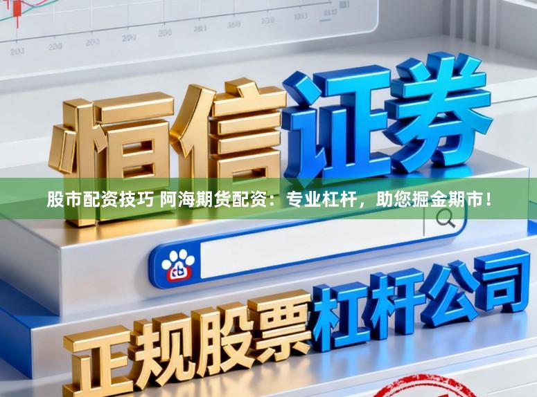 股市配资技巧 阿海期货配资：专业杠杆，助您掘金期市！
