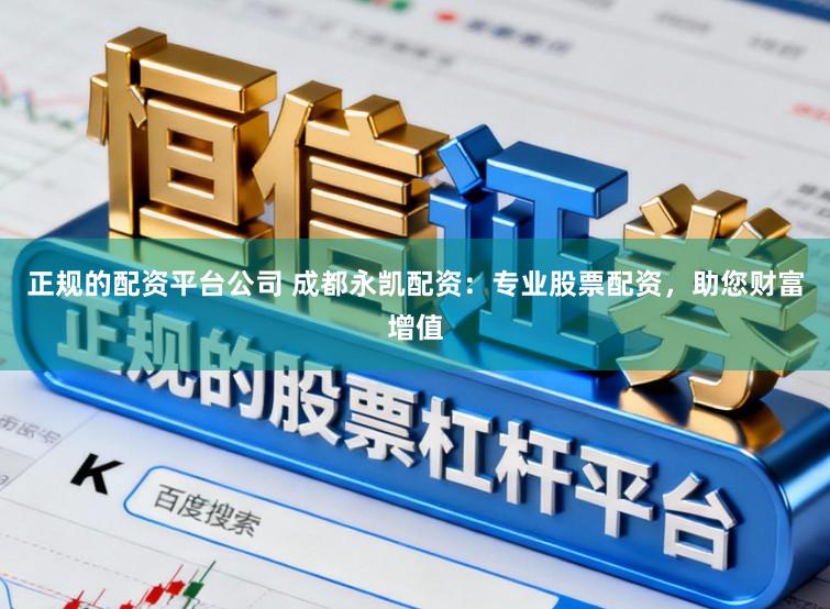 正规的配资平台公司 成都永凯配资：专业股票配资，助您财富增值