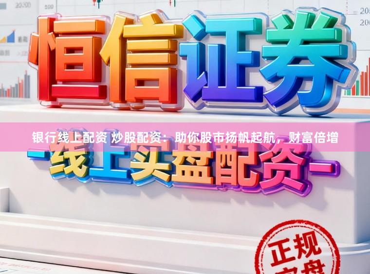 银行线上配资 炒股配资：助你股市扬帆起航，财富倍增