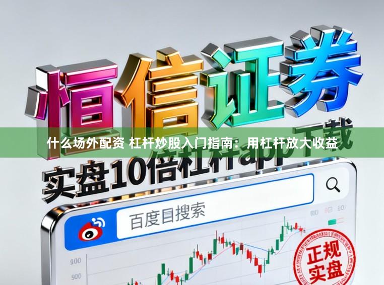 什么场外配资 杠杆炒股入门指南：用杠杆放大收益