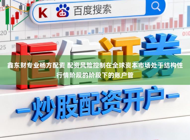鑫东财专业杨方配资 配资风险控制在全球资本市场处于结构性行情阶段的阶段下的账户管